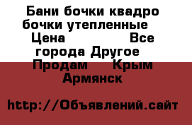 Бани бочки,квадро бочки,утепленные. › Цена ­ 145 000 - Все города Другое » Продам   . Крым,Армянск